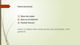 Tarea (Lectura)
1) Tipos de redes
2) Que es el Internet
3) Packet Tracert
Nota: no debe traer nada escrito solo estudiarlo, nota
general.
 