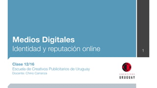 Medios Digitales
Identidad y reputación online                   1


Clase 12/16
Escuela de Creativos Publicitarios de Uruguay
Docente: Chino Carranza
 