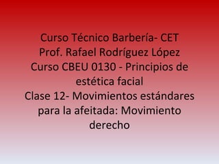 Curso Técnico Barbería- CET Prof. Rafael Rodríguez López Curso CBEU 0130 - Principios de estética facial Clase 12- Movimientos estándares para la afeitada: Movimiento derecho 