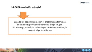 Cuando los pacientes ordenan el problema en términos
de tasa de supervivencia tienden a elegir cirugía.
Sin embargo, cuando lo ordenan por tasa de mortalidad, la
mayoría elige la radiación
Cáncer: ¿radiación o cirugía?
 