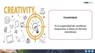 Creatividad:
Es la capacidad de combinar
respuestas o ideas en formas
novedosas
 