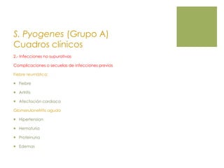 S. Pyogenes (Grupo A)
Cuadros clínicos
2.- Infecciones no supurativas
Complicaciones o secuelas de infecciones previas
Fiebre reumática:
 Fiebre
 Artritis
 Afectación cardiaca
Glomerulonefritis aguda
 Hipertension
 Hematuria
 Proteinuria
 Edemas
 