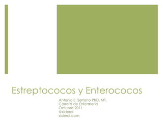 Estreptococos y Enterococos
Antonio E. Serrano PhD. MT.
Carrera de Enfermería
Octubre 2011
@xideral
xideral.com
 