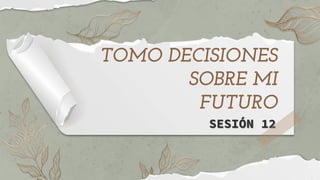 TOMO DECISIONES
SOBRE MI
FUTURO
SESIÓN 12
 
