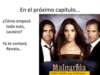En el próximo capítulo…
¿Cómo empezó
  todo esto,
  Lautaro?

Ya te contaré,
  Renata…




                    LUNES Y JUEVES, a las 15:00 Horas
 