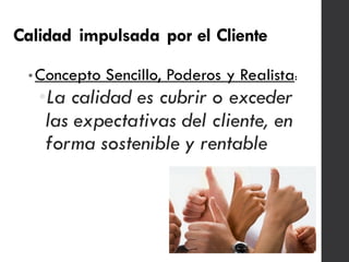 Calidad impulsada por el Cliente
•Concepto Sencillo, Poderos y Realista:
•La calidad es cubrir o exceder
las expectativas del cliente, en
forma sostenible y rentable
 