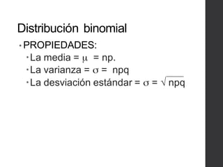 Distribución binomial
• PROPIEDADES:
–La media = µ = np.
–La varianza = σ = npq
–La desviación estándar = σ = √ npq
 