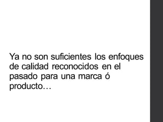 Ya no son suficientes los enfoques
de calidad reconocidos en el
pasado para una marca ó
producto…
 