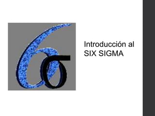 Introducción al
SIX SIGMA
 