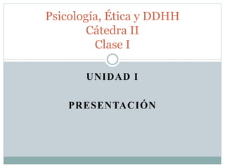 UNIDAD I
PRESENTACIÓN
Psicología, Ética y DDHH
Cátedra II
Clase I
 