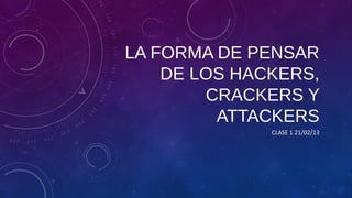 LA FORMA DE PENSAR
    DE LOS HACKERS,
        CRACKERS Y
         ATTACKERS
              CLASE 1 21/02/13
 