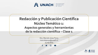 Redacción y Publicación Científica
NúcleoTemático 1:
Aspectos generales y herramientas
de la redacción científica – Clase 1
Dra. Marcela Jarpa Parra
marcelajarpa@unach.cl
14-03-2023
 