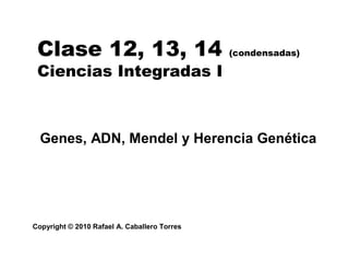 Clase 12, 13, 14                             (condensadas)

 Ciencias Integradas I



  Genes, ADN, Mendel y Herencia Genética




Copyright © 2010 Rafael A. Caballero Torres
 