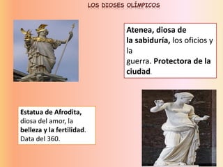 Estatua de Afrodita,
diosa del amor, la
belleza y la fertilidad.
Data del 360.
Atenea, diosa de
la sabiduría, los oficios y
la
guerra. Protectora de la
ciudad.
LOS DIOSES OLÍMPICOS
 