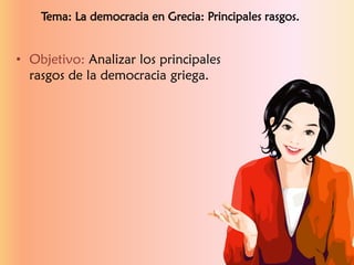 • Objetivo: Analizar los principales
rasgos de la democracia griega.
Tema: La democracia en Grecia: Principales rasgos.
 