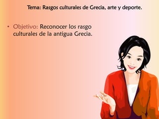 • Objetivo: Reconocer los rasgo
culturales de la antigua Grecia.
Tema: Rasgos culturales de Grecia, arte y deporte.
 