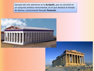 Ejemplo del arte ateniense es la Acrópolis, que se convirtió en
un conjunto artístico monumental, en el que destacó el templo
de Atenea, comúnmente llamado Partenón.
 