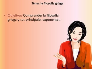 • Objetivo: Comprender la filosofía
griega y sus principales exponentes.
Tema: la filosofía griega
 