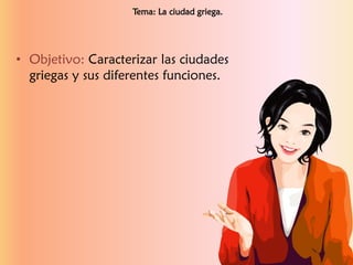 • Objetivo: Caracterizar las ciudades
griegas y sus diferentes funciones.
Tema: La ciudad griega.
 