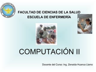 COMPUTACIÓN II FACULTAD DE CIENCIAS DE LA SALUD ESCUELA DE ENFERMERÍA Docente del Curso: Ing. Zenaida Huanca Llamo 