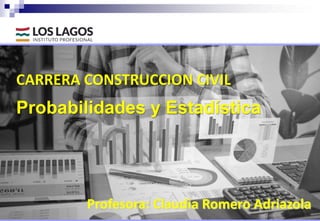 Probabilidades y Estadística
CARRERA CONSTRUCCION CIVIL
Profesora: Claudia Romero Adriazola
 
