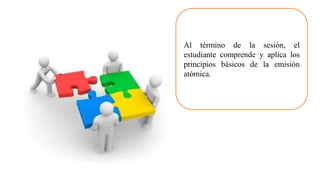 Al término de la sesión, el
estudiante comprende y aplica los
principios básicos de la emisión
atómica.
 