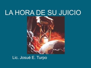 LA HORA DE SU JUICIO Lic. Josué E. Turpo 