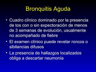 Bronquitis Aguda
• Cuadro clínico dominado por la presencia
  de tos con o sin expectoración de menos
  de 3 semanas de evolución, usualmente
  no acompañado de fiebre
• El examen clínico puede revelar roncos o
  sibilancias difusos
• La presencia de hallazgos localizados
  obliga a descartar neumonía
                                             7
 