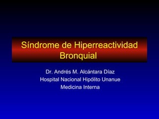 Síndrome de Hiperreactividad
        Bronquial
      Dr. Andrés M. Alcántara Díaz
    Hospital Nacional Hipólito Unanue
             Medicina Interna
 