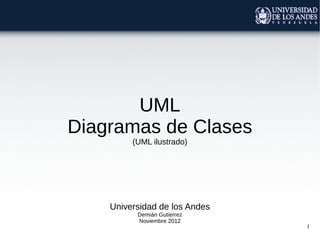 1
UML
Diagramas de Clases
(UML ilustrado)
Universidad de los Andes
Demián Gutierrez
Noviembre 2012
 