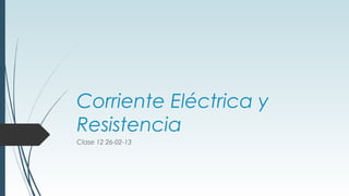 Corriente Eléctrica y
Resistencia
Clase 12 26-02-13
 
