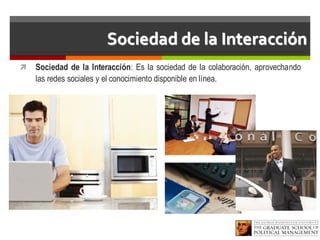 Sociedad de la Interacción
ì Sociedad de la Interacción: Es la sociedad de la colaboración, aprovechando
las redes sociales y el conocimiento disponible en línea.
 