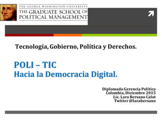 ì
POLI	– TIC
Hacia	la	Democracia	Digital.
Diplomado	Gerencia	Política
Colombia,	Diciembre	2015
Lic.	Lara	Bersano	Calot
Twitter	@larabersano
Tecnología,	Gobierno,	Política	y	Derechos.
 