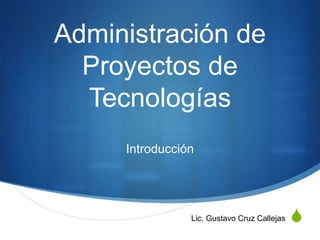 S
Administración de
Proyectos de
Tecnologías
Introducción
Lic. Gustavo Cruz Callejas
 