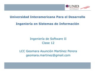 Universidad Interamericana Para el Desarrollo

   Ingeniería en Sistemas de Información




            Ingeniería de Software II
                    Clase 12

     LCC Geomara Asunción Martínez Perera
         geomara.martinez@gmail.com