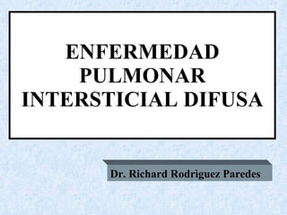 ENFERMEDAD PULMONAR INTERSTICIAL DIFUSA Dr. Richard Rodrìguez Paredes 