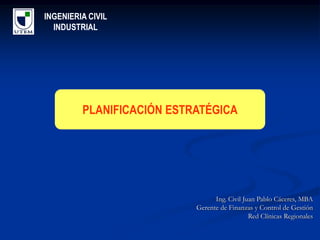 INGENIERIA CIVIL
  INDUSTRIAL




         PLANIFICACIÓN ESTRATÉGICA




                                 Ing. Civil Juan Pablo Cáceres, MBA
                           Gerente de Finanzas y Control de Gestión
                                              Red Clínicas Regionales
 