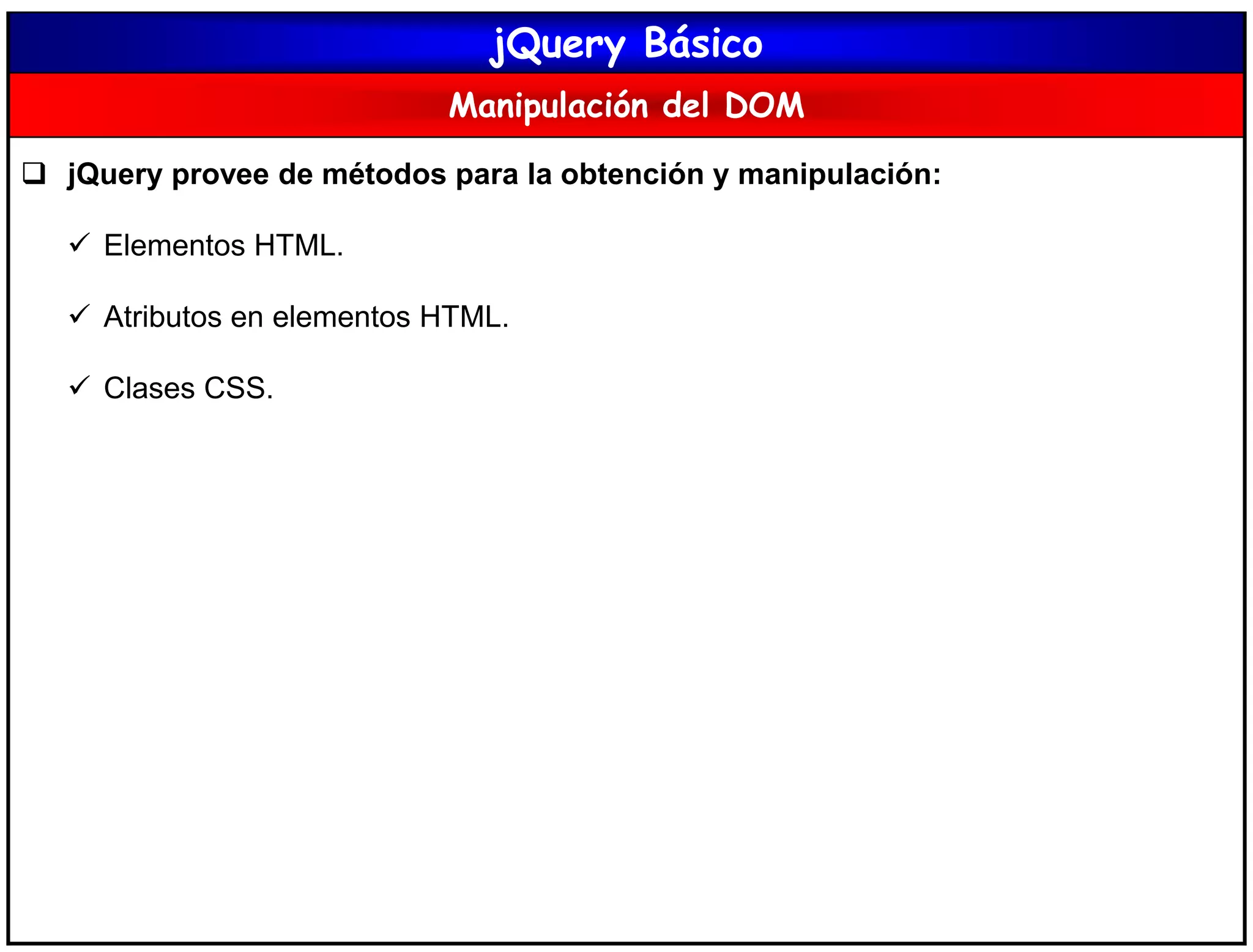 jQuery Básico
Manipulación del DOM
 jQuery provee de métodos para la obtención y manipulación:
 Elementos HTML.
 Atributos en elementos HTML.
 Clases CSS.
 