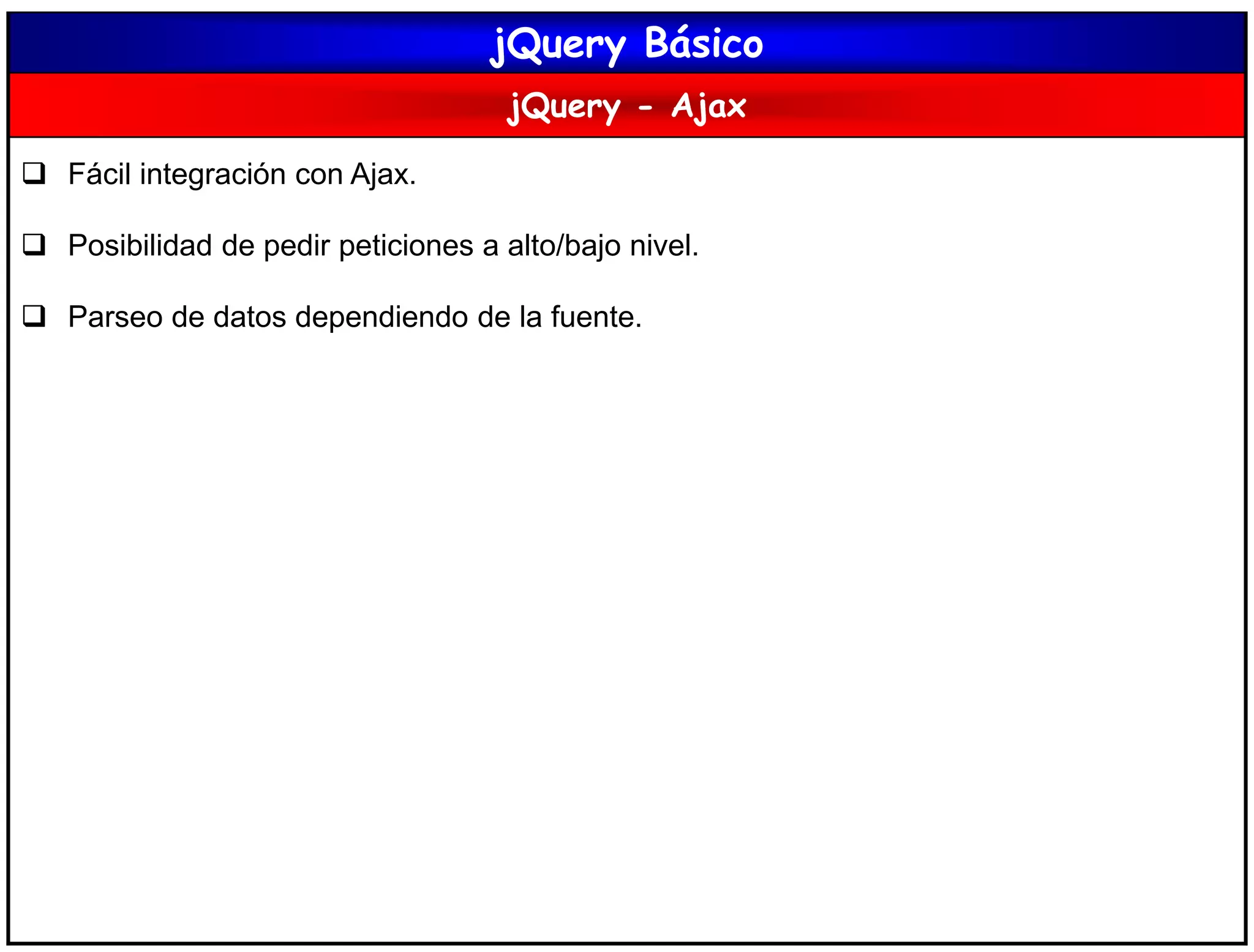 jQuery Básico
jQuery - Ajax
 Fácil integración con Ajax.
 Posibilidad de pedir peticiones a alto/bajo nivel.
 Parseo de datos dependiendo de la fuente.
 