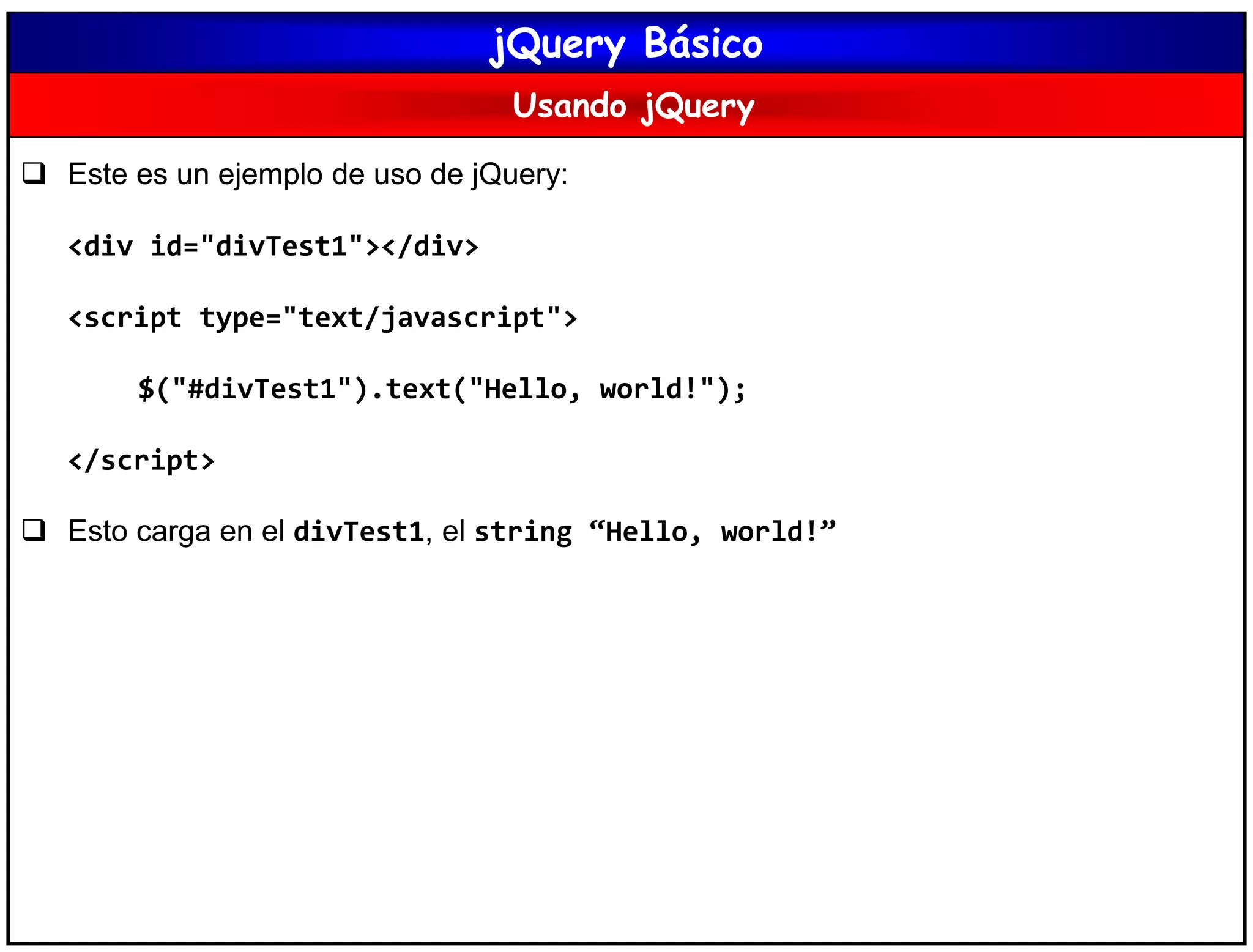 jQuery Básico
Usando jQuery
 Este es un ejemplo de uso de jQuery:
<div id="divTest1"></div>
<script type="text/javascript">
$("#divTest1").text("Hello, world!");
</script>
 Esto carga en el divTest1, el string “Hello, world!”
 