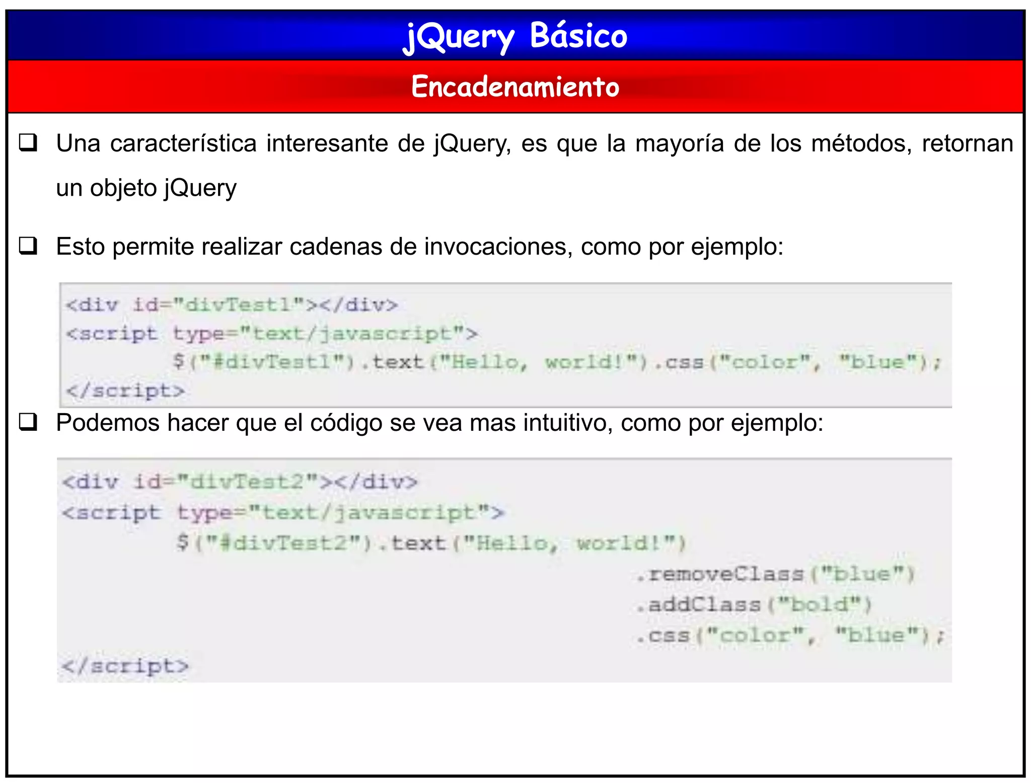 jQuery Básico
Encadenamiento
 Una característica interesante de jQuery, es que la mayoría de los métodos, retornan
un objeto jQuery
 Esto permite realizar cadenas de invocaciones, como por ejemplo:
 Podemos hacer que el código se vea mas intuitivo, como por ejemplo:
 