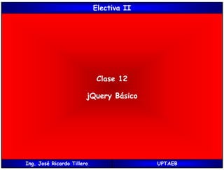 Electiva II
Clase 12
jQuery Básico
Ing. José Ricardo Tillero UPTAEB
 