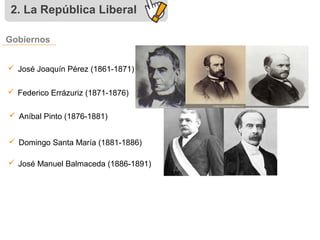 2. La República Liberal
 José Joaquín Pérez (1861-1871)
 Federico Errázuriz (1871-1876)
 Aníbal Pinto (1876-1881)
 Dom...