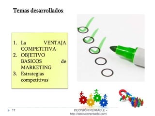 17
Temas desarrollados:
DECISIÓN RENTABLE -
http://decisionrentable.com/
1. La VENTAJA
COMPETITIVA
2. OBJETIVO
BASICOS de
MARKETING
3. Estrategias
competitivas
 