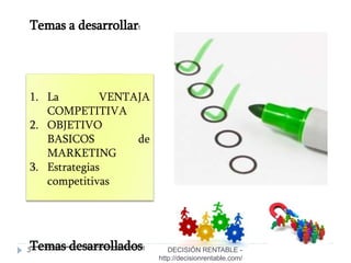 3
1. La VENTAJA
COMPETITIVA
2. OBJETIVO
BASICOS de
MARKETING
3. Estrategias
competitivas
Temas a desarrollar:
Temas desarrollados: DECISIÓN RENTABLE -
http://decisionrentable.com/
 
