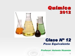 Química
               2012




   Clase Nº 12
 Peso Equivalente

Profesor: Antonio Huamán
                       1
 