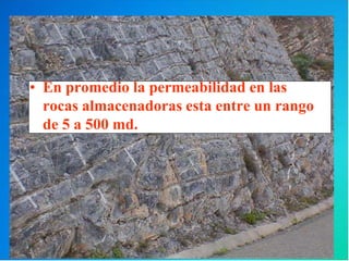 • En promedio la permeabilidad en las
rocas almacenadoras esta entre un rango
de 5 a 500 md.
 