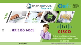 Dr. Ing. Uriel Quispe Mamani
Certificador Internacional CISCO
CIP. 106469
Puno – Perú Email: ingurielinnovar@Gmail.com
SERIE ISO 14001
 