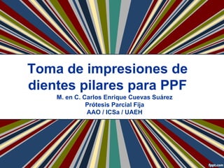 Toma de impresiones de
dientes pilares para PPF
M. en C. Carlos Enrique Cuevas Suárez
Prótesis Parcial Fija
AAO / ICSa / UAEH
 