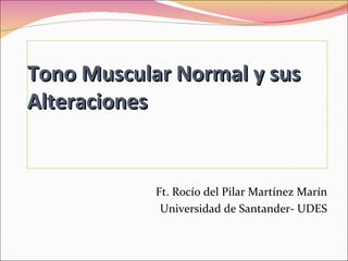 Tono Muscular Normal y sus
Alteraciones


            Ft. Rocío del Pilar Martínez Marín
             Universidad de Santander- UDES
 